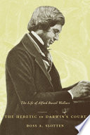 The heretic in Darwin's court : the life of Alfred Russel Wallace / Ross A. Slotten.