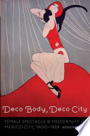 Deco body, deco city : female spectacle and modernity in Mexico City, 1900-1939 / Ageeth Sluis.