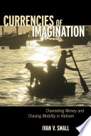 Currencies of imagination : channeling money and chasing mobility in Vietnam / Ivan V. Small.