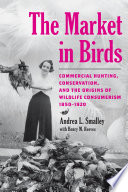 The market in birds : commercial hunting, conservation, and the origins of wildlife consumerism / Andrea L. Smalley with Henry M. Reeves.