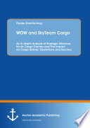 WOW and SkyTeam Cargo : an in-depth analysis of strategic alliances for air cargo carriers and the impact on cargo airlines operations and success /