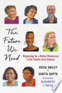 The future we need : organizing for a better democracy in the twenty-first century / Erica Smiley and Sarita Gupta ; foreword by De Maurice F. Smith.