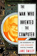 The man who invented the computer : the biography of John Atanasoff, digital pioneer / Jane Smiley.