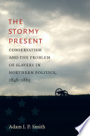 The stormy present : conservatism and the problem of slavery in Northern politics, 1846-1865 /