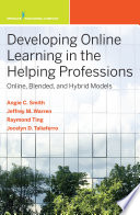 Developing online learning in the helping professions : online, blended, and hybrid models /