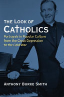 The look of Catholics : portrayals in popular culture from the Great Depression to the Cold War / Anthony Burke Smith.