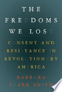 The freedoms we lost : consent and resistance in revolutionary America / Barbara Clark Smith.