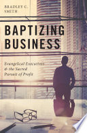 Baptizing business : evangelical executives and the sacred pursuit of profit /