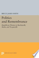 Politics and Remembrance : Republican Themes in Machiavelli, Burke, and Tocqueville.