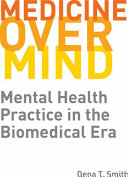 Medicine over mind : mental health practice in the biomedical era / Dena T. Smith.
