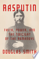 Rasputin : faith, power, and the twilight of the Romanovs / Douglas Smith.