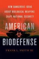 American biodefense : how dangerous ideas about biological weapons shape national security /