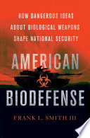 American biodefense : how dangerous ideas about biological weapons shape national security /