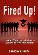 Fired up! : leading your organization to achieve exceptional results /