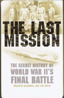 The last mission : the secret story of World War II's final battle / Jim B. Smith and Malcolm McConnell.