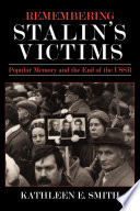 Remembering Stalin's victims : popular memory and the end of the USSR / Kathleen E. Smith.