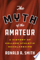 The myth of the amateur : a history of college athletic scholarships / Ronald A. Smith.