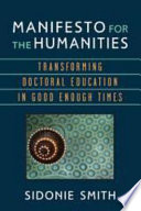 Manifesto for the humanities : transforming doctoral education in good enough times / Sidonie Smith.