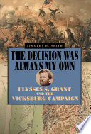 The decision was always my own : Ulysses S. Grant and the Vicksburg Campaign / Timothy B. Smith.