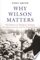 Why Wilson matters : the origin of American liberal internationalism and its crisis today /
