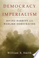 Democracy and imperialism : Irving Babbitt and warlike democracies / William S. Smith.