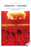 Domination and resistance : the United States and the Marshall Islands during the Cold War / Martha Smith-Norris.