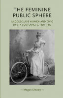 The feminine public sphere middle-class women in civic life in Scotland, c.1870-1914 / Megan Smitley.