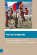 Mongolia Remade: post-socialist national culture, political economy, and cosmopolitics /