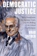 Democratic justice : Felix Frankfurter, the Supreme Court, and the making of the liberal establishment / Brad Snyder.