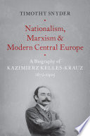 Nationalism, Marxism, and modern Central Europe : a biography of Kazimierz Kelles-Krauz, 1872-1905 /