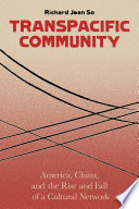 Transpacific community : the rise and fall of a Sino-American Cultural network / Richard Jean So.