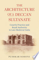 The architecture of a Deccan sultanate : courtly practice and royal authority in late medieval India /