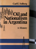 Oil and nationalism in Argentina : a history / Carl E. Solberg.