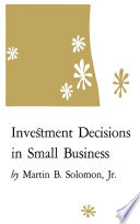 Investment decisions in small business / Martin B. Solomon ; prepared by the University of Kentucky under the Small Business Administration management research grant program ; project director, James W. Martin.