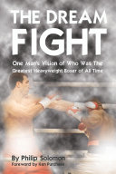 The Dream fight : one man's vision of who was the greatest heavy weight boxer of all time / by Philip Solomon ; cover design, Chris Cowlin.