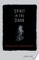 Spirit in the dark : a religious history of racial aesthetics / Josef Sorett.