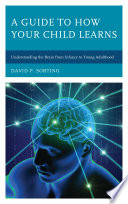 A guide to how your child learns : understanding the brain from infancy to young adulthood / David P. Sortino.