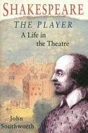 Shakespeare, the player : a life in the theatre / John Southworth.