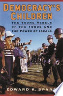 Democracy's children : the young rebels of the 1960s and the power of ideals /