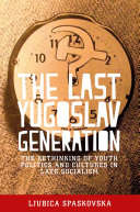The last Yugoslav generation : the rethinking of youth politics and cultures in late socialism /