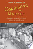 Cornering the market : independent grocers and innovation in American small business / Susan V. Spellman.
