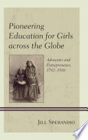 Pioneering education for girls across the globe : advocates and entrepreneurs, 1742-1910 /