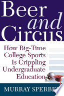 Beer and circus : how big-time college sports is crippling undergraduate education /