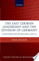 The East German leadership and the division of Germany : patriotism and propaganda 1945-1953 / Dirk Spilker.