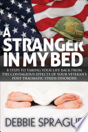 A stranger in my bed : 8 steps to taking your life back from the contagious effects of your veteran's post-traumatic stress disorder /