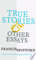 True stories & other essays / Francis Spufford.