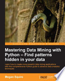 Mastering data mining with Python : find patterns hidden in your data : learn how to create more powerful data mining applications with this comprehensive Python guide to advance data analytics techniques /