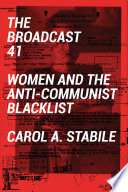 The Broadcast 41 : women and the anti-Communist blacklist / Carol A. Stabile.