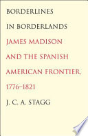 Borderlines in borderlands : James Madison and the Spanish-American frontier, 1776-1821 / J.C.A. Stagg.