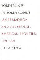 Borderlines in borderlands : James Madison and the Spanish-American frontier, 1776-1821 / J.C.A. Stagg.